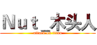 Ｎｕｔ＿木头人 (attack on titan)