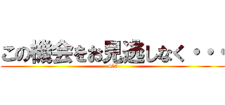 この機会をお見逃しなく・・・ (456)