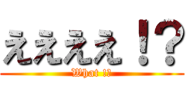 ええええ！？ (What !?)