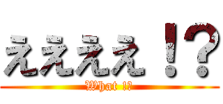 ええええ！？ (What !?)