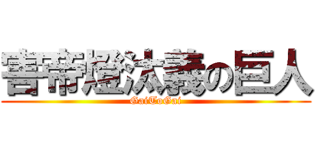 害帝燈汰義の巨人 (GaiToGai)