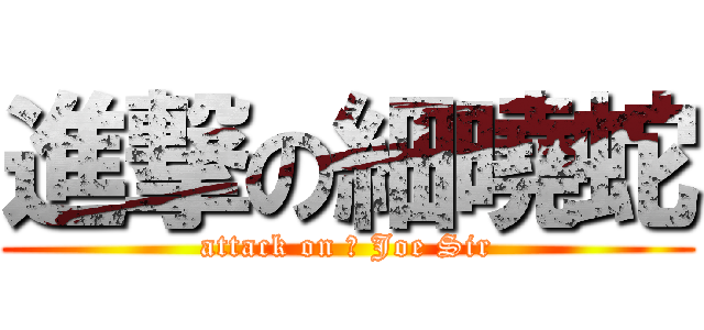 進撃の細曉蛇 (attack on 細 Joe Sir)