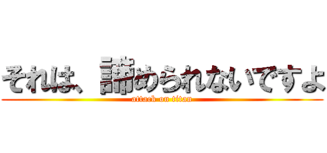 それは、諦められないですよ (attack on titan)