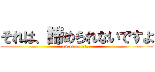 それは、諦められないですよ (attack on titan)