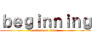 ｂｅｇｉｎｎｉｎｇ (attack on titan)