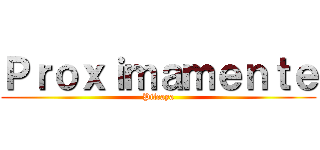 Ｐｒｏｘｉｍａｍｅｎｔｅ (Pilcaya)