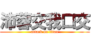 沛蓉交我口交 (attack on titan)