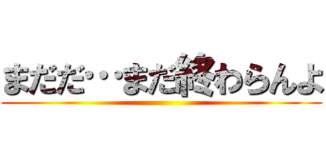 まだだ…まだ終わらんよ ()