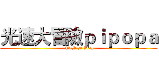 光速大冒險ｐｉｐｏｐａ (attack on titan)
