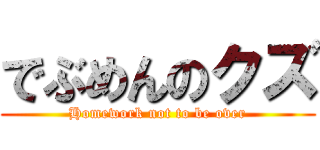 でぶめんのクズ (Homework not to be over)