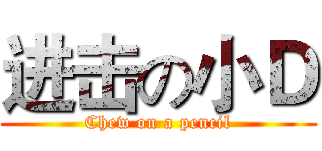 进击の小Ｄ (Chew on a pencil)