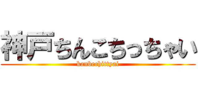 神戸ちんこちっちゃい (kanbechittyai)
