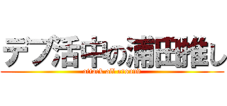 デブ活中の浦田推し (attack all around)