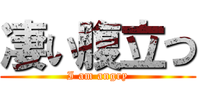 凄い腹立つ (I am angry)