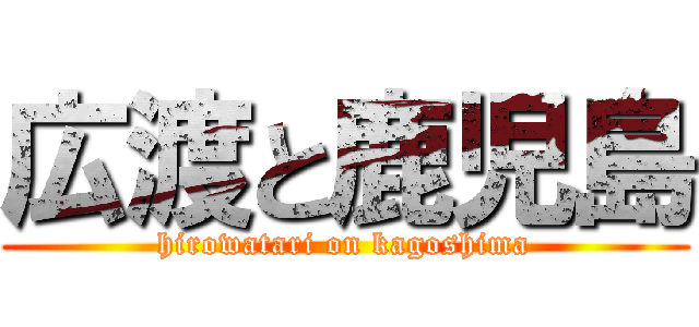 広渡と鹿児島 (hirowatari on kagoshima)