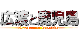 広渡と鹿児島 (hirowatari on kagoshima)