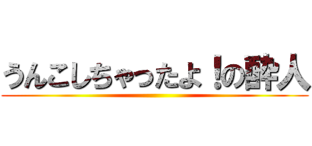 うんこしちゃったよ！の酔人 ()