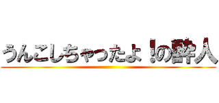 うんこしちゃったよ！の酔人 ()