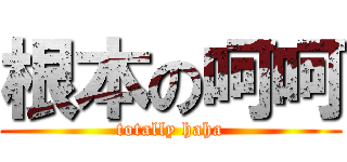 根本の呵呵 (totally haha)