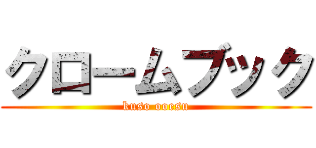 クロームブック (kuso ooesu)