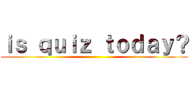 ｉｓ ｑｕｉｚ ｔｏｄａｙ？ ()