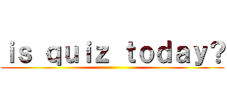 ｉｓ ｑｕｉｚ ｔｏｄａｙ？ ()