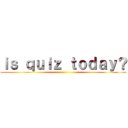 ｉｓ ｑｕｉｚ ｔｏｄａｙ？ ()