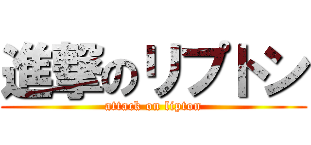 進撃のリプトン (attack on lipton)