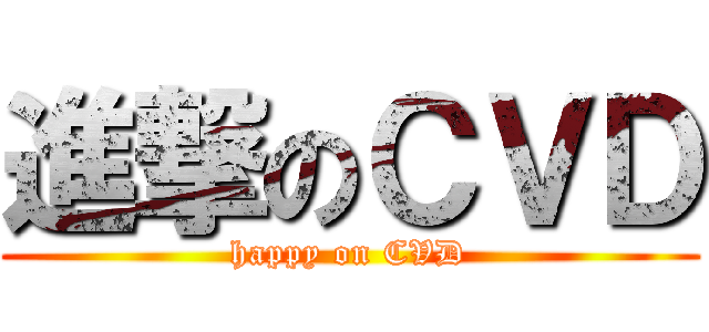 進撃のＣＶＤ (happy on CVD)