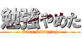 勉強やめた (Stop Studying)