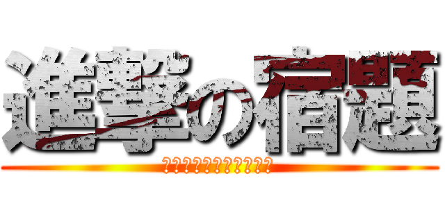 進撃の宿題 (なんでそんなに多いの？)