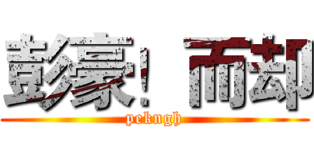 彭豪！而却 (pekngh)