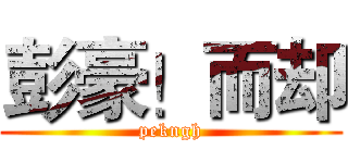 彭豪！而却 (pekngh)