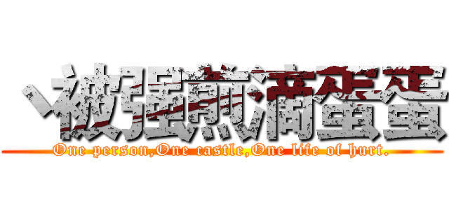 丶被强煎滴蛋蛋 (One person,One castle,One life of hurt.)