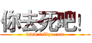 你去死吧！ (www.fuliqu.com)