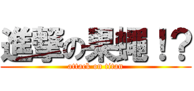 進撃の果蠅！？ (attack on titan)