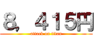 ８，４１５円 (attack on titan)