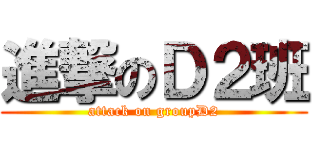 進撃のＤ２班 (attack on groupD2)