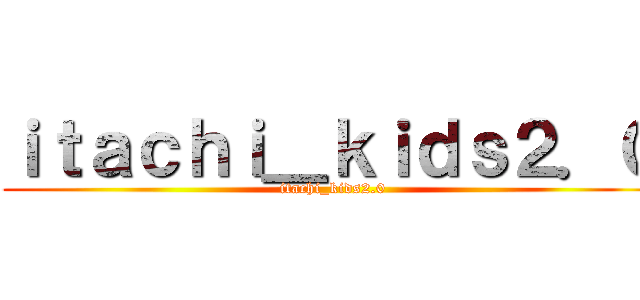 ｉｔａｃｈｉ＿ｋｉｄｓ２．０ (itachi_kids2.0)
