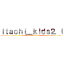 ｉｔａｃｈｉ＿ｋｉｄｓ２．０ (itachi_kids2.0)