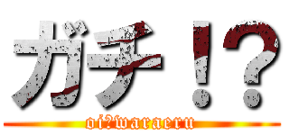 ガチ！？ (oi　waraeru)