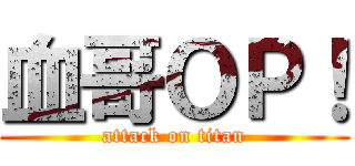 血哥ＯＰ！ (attack on titan)