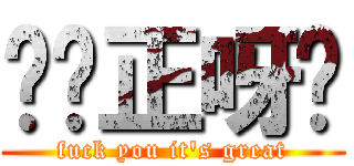屌你正呀喂 (fuck you it\'s great)