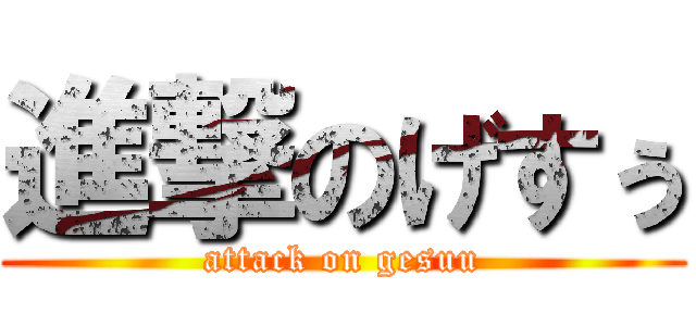 進撃のげすぅ (attack on gesuu)