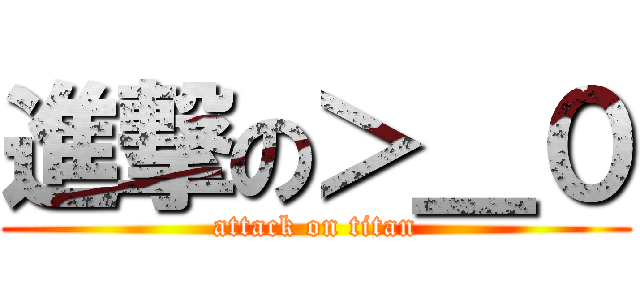進撃の＞＿０ (attack on titan)
