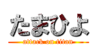 たまひよ (attack on titan)