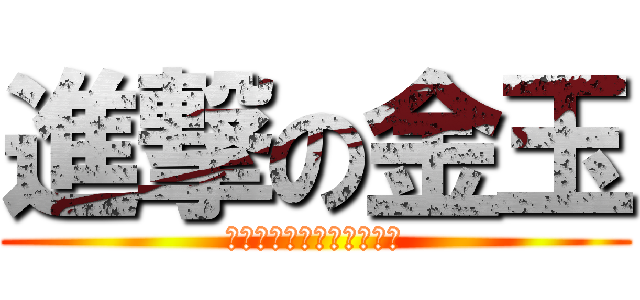 進撃の金玉 (あったく　おん　きん○ま)