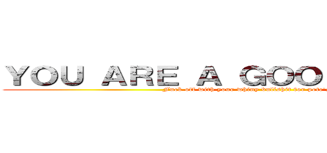 ＹＯＵ ＡＲＥ Ａ ＧＯＯＤ ＰＥＲＳＯＮ (Fuck off with your whiny bullshit for pete's sakes )
