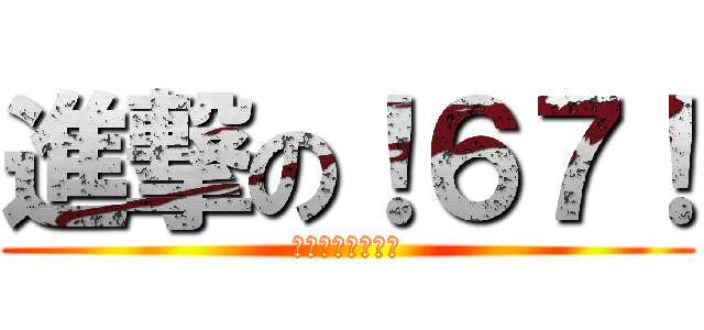 進撃の！６７！ (シックス　セブン)