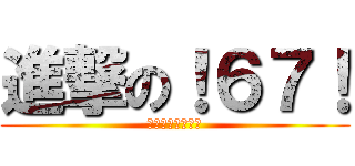 進撃の！６７！ (シックス　セブン)